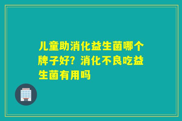 儿童助消化益生菌哪个牌子好？消化不良吃益生菌有用吗