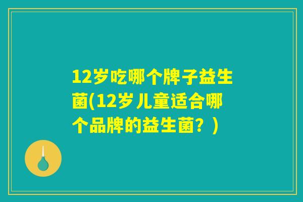 12岁吃哪个牌子益生菌(12岁儿童适合哪个品牌的益生菌？)