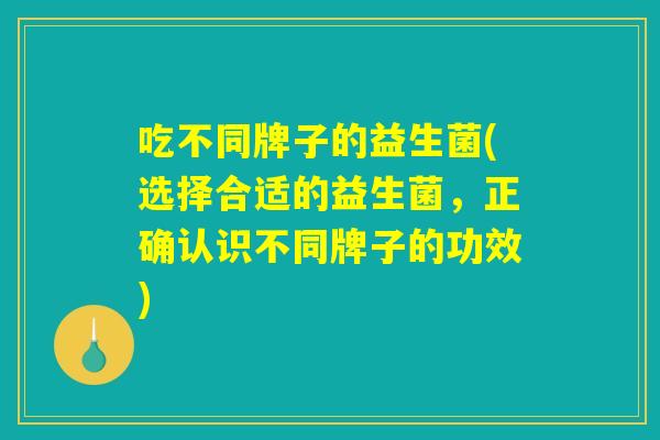 吃不同牌子的益生菌(选择合适的益生菌，正确认识不同牌子的功效)