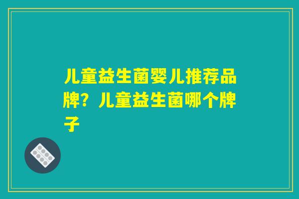 儿童益生菌婴儿推荐品牌？儿童益生菌哪个牌子