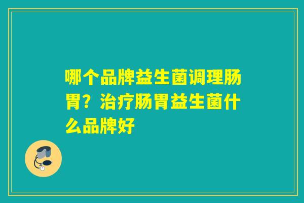 哪个品牌益生菌调理肠胃？治疗肠胃益生菌什么品牌好