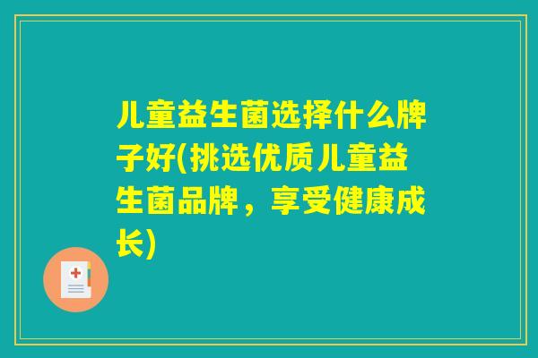 儿童益生菌选择什么牌子好(挑选优质儿童益生菌品牌,享受健康成长) 儿童益生菌选择什么牌子好(挑选优质儿童益生菌品牌,享受健康成长)