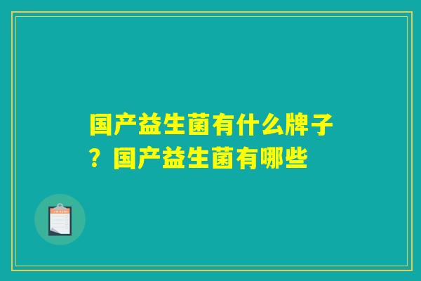 国产益生菌有什么牌子?国产益生菌有哪些 国产益生菌有什么牌子?国产益生菌有哪些