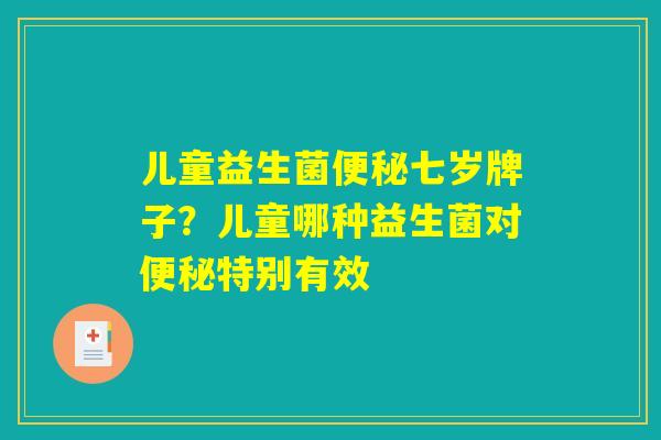 儿童益生菌便秘七岁牌子？儿童哪种益生菌对便秘特别有效