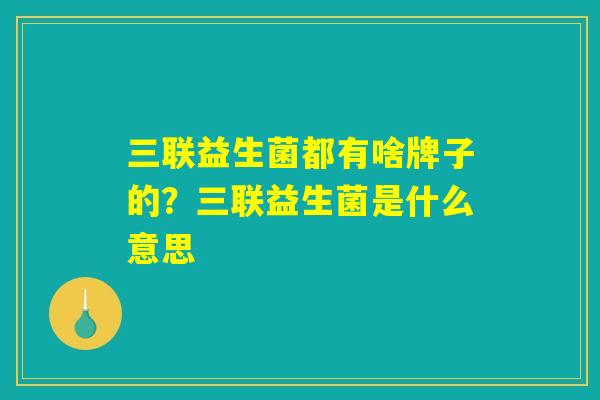 三联益生菌都有啥牌子的？三联益生菌是什么意思