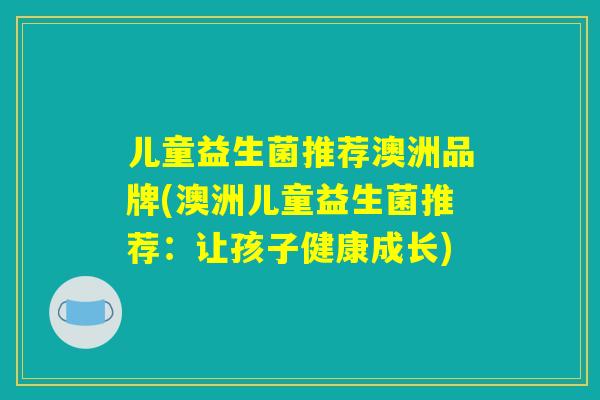 儿童益生菌推荐澳洲品牌(澳洲儿童益生菌推荐：让孩子健康成长)