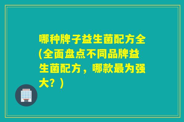 哪种牌子益生菌配方全(全面盘点不同品牌益生菌配方，哪款最为强大？)