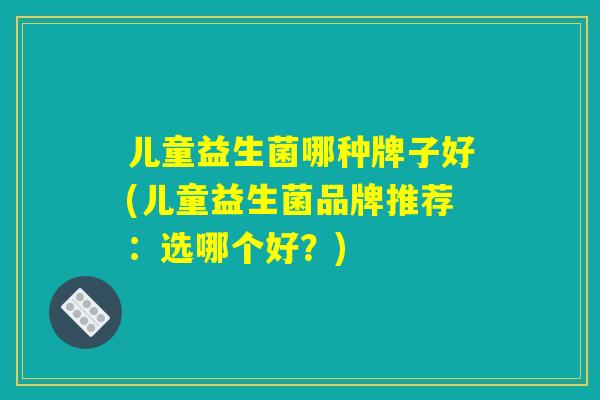 儿童益生菌哪种牌子好(儿童益生菌品牌推荐：选哪个好？)
