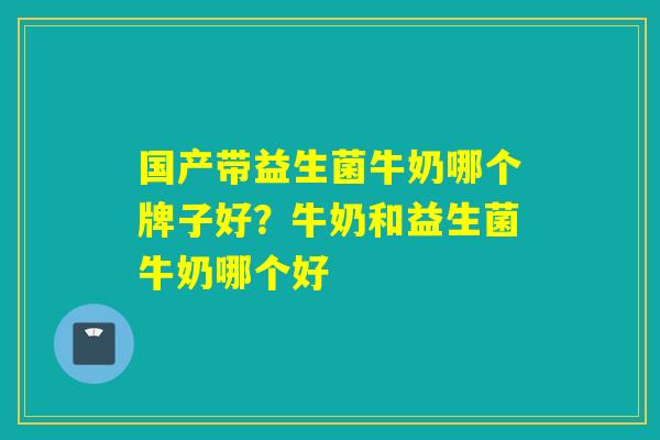 国产带益生菌牛奶哪个牌子好？牛奶和益生菌牛奶哪个好