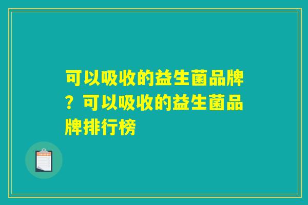 可以吸收的益生菌品牌？可以吸收的益生菌品牌排行榜