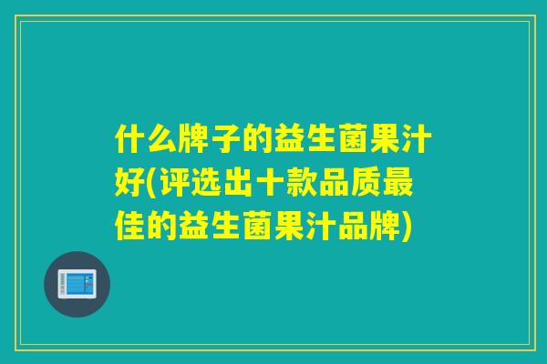 什么牌子的益生菌果汁好(评选出十款品质最佳的益生菌果汁品牌)