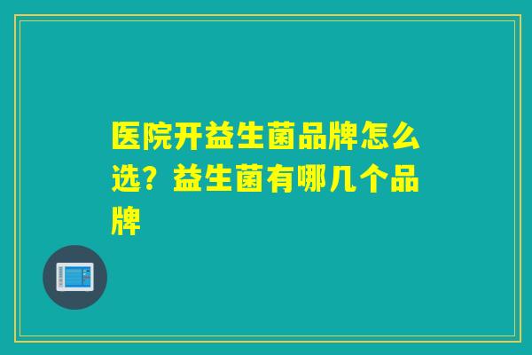 医院开益生菌品牌怎么选？益生菌有哪几个品牌