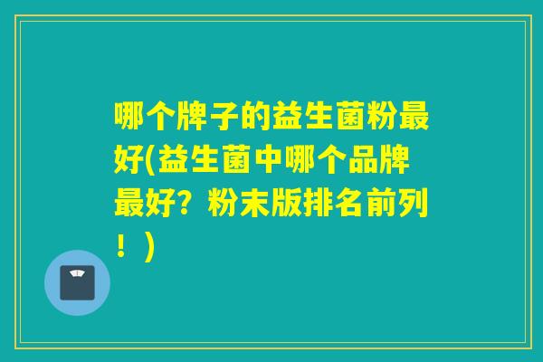 哪个牌子的益生菌粉最好(益生菌中哪个品牌最好？粉末版排名前列！)