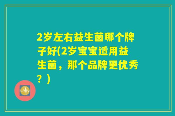 2岁左右益生菌哪个牌子好(2岁宝宝适用益生菌,那个品牌更优秀?) 2岁左右益生菌哪个牌子好(2岁宝宝适用益生菌,那个品牌更优秀?)