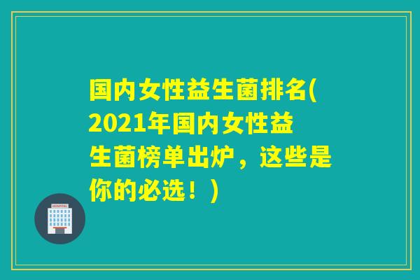 国内女性益生菌排名(2021年国内女性益生菌榜单出炉，这些是你的必选！)