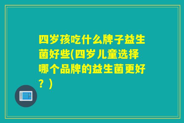 四岁孩吃什么牌子益生菌好些(四岁儿童选择哪个品牌的益生菌更好？)