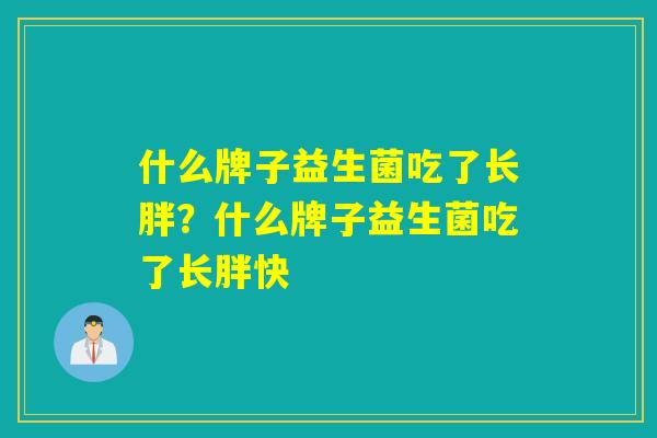 什么牌子益生菌吃了长胖？什么牌子益生菌吃了长胖快
