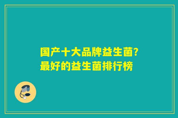 国产十大品牌益生菌？最好的益生菌排行榜