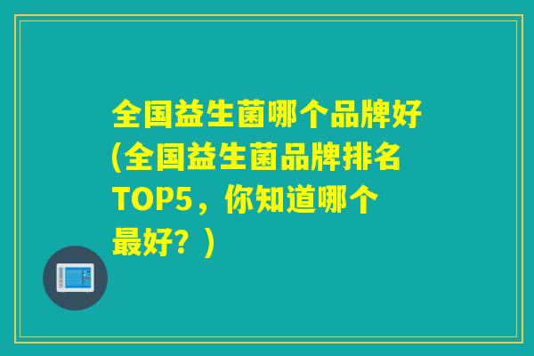 全国益生菌哪个品牌好(全国益生菌品牌排名TOP5,你知道哪个好?) 全国益生菌哪个品牌好(全国益生菌品牌排名TOP5,你知道哪个好?)