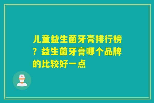 儿童益生菌牙膏排行榜？益生菌牙膏哪个品牌的比较好一点