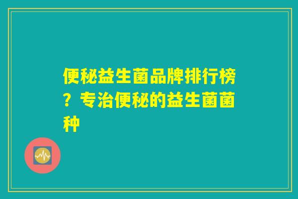 便秘益生菌品牌排行榜？专治便秘的益生菌菌种