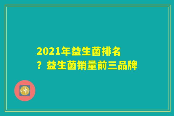 2021年益生菌排名？益生菌销量前三品牌
