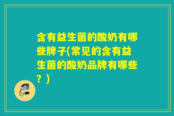 含有益生菌的酸奶有哪些牌子(常见的含有益生菌的酸奶品牌有哪些？)
