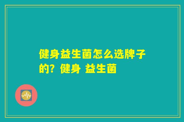 健身益生菌怎么选牌子的?健身 益生菌 健身益生菌怎么选牌子的?健身 益生菌