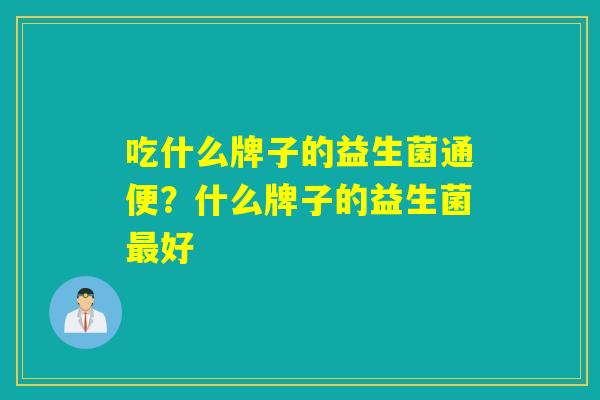吃什么牌子的益生菌通便？什么牌子的益生菌最好
