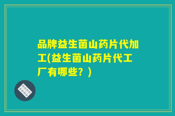品牌益生菌山药片代加工(益生菌山药片代工厂有哪些？)