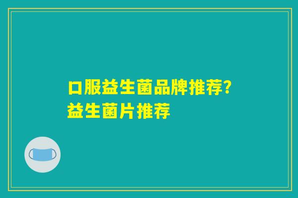 口服益生菌品牌推荐？益生菌片推荐