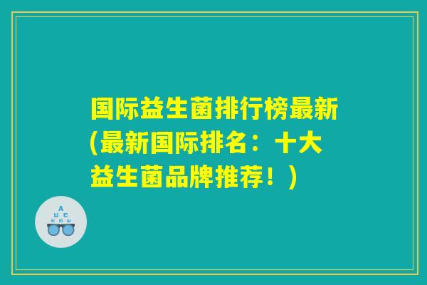 国际益生菌排行榜最新(最新国际排名：十大益生菌品牌推荐！)