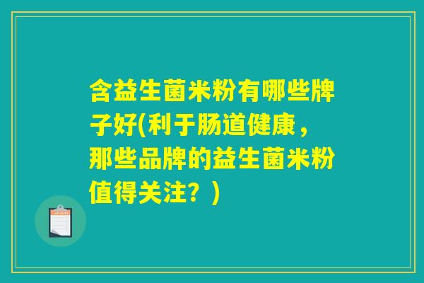 含益生菌米粉有哪些牌子好(利于肠道健康，那些品牌的益生菌米粉值得关注？)