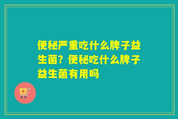 便秘严重吃什么牌子益生菌？便秘吃什么牌子益生菌有用吗