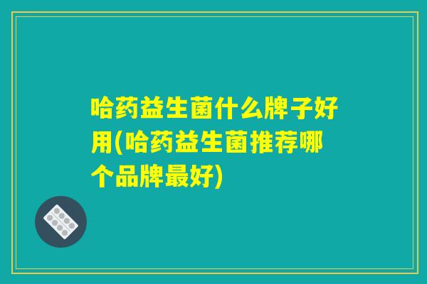 哈药益生菌什么牌子好用(哈药益生菌推荐哪个品牌最好)