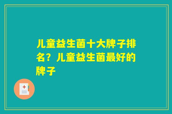 儿童益生菌十大牌子排名？儿童益生菌最好的牌子