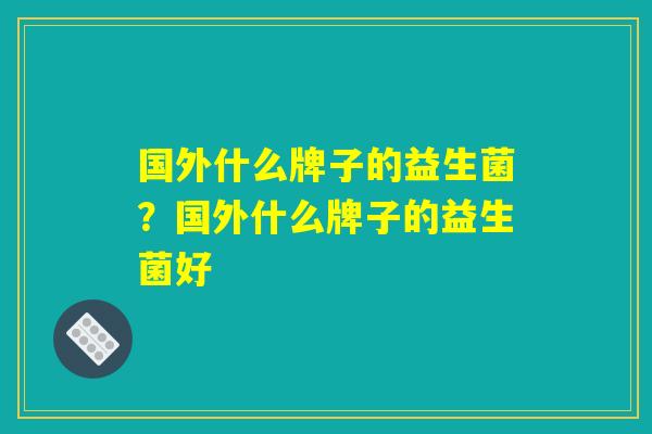 国外什么牌子的益生菌？国外什么牌子的益生菌好