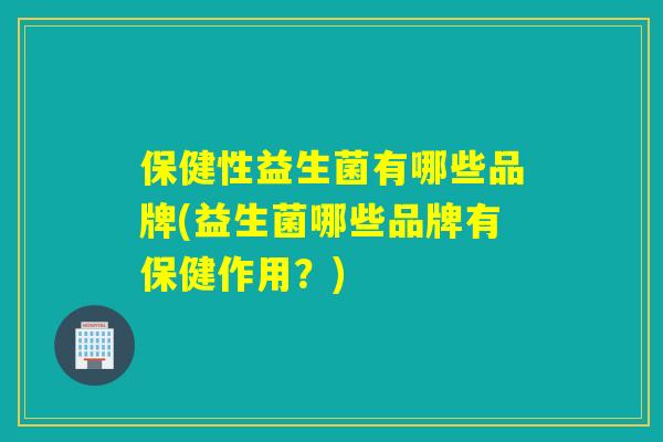保健性益生菌有哪些品牌(益生菌哪些品牌有保健作用？)