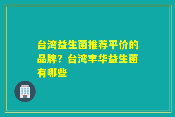 台湾益生菌推荐平价的品牌？台湾丰华益生菌有哪些