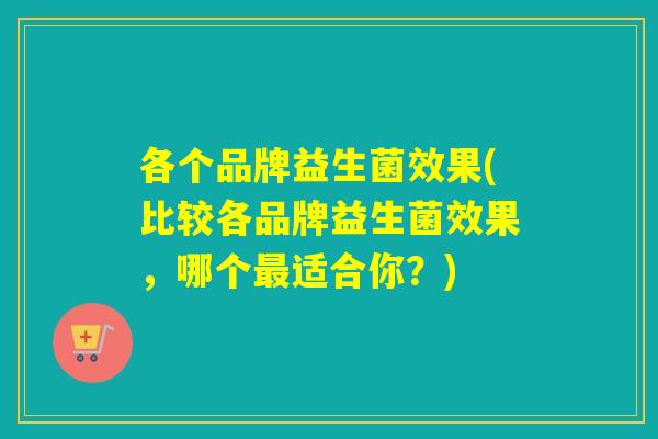 各个品牌益生菌效果(比较各品牌益生菌效果，哪个最适合你？)
