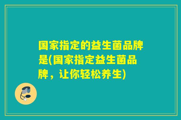 国家指定的益生菌品牌是(国家指定益生菌品牌，让你轻松养生)