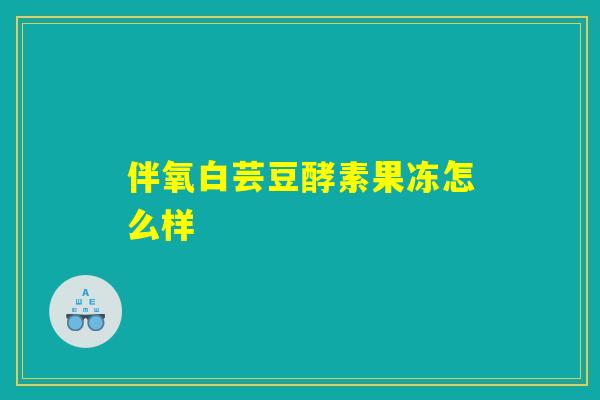 伴氧白芸豆酵素果冻怎么样 伴氧白芸豆酵素果冻怎么样