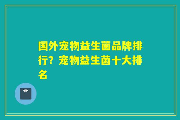 国外宠物益生菌品牌排行？宠物益生菌十大排名
