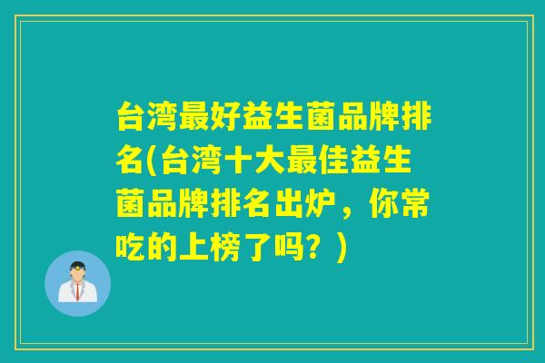 台湾最好益生菌品牌排名(台湾十大最佳益生菌品牌排名出炉，你常吃的上榜了吗？)