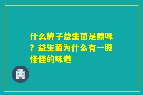 什么牌子益生菌是原味？益生菌为什么有一股怪怪的味道