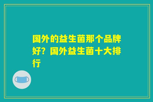 国外的益生菌那个品牌好？国外益生菌十大排行