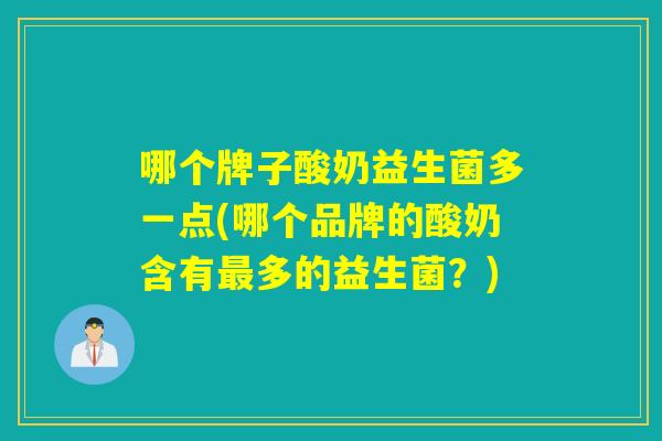 哪个牌子酸奶益生菌多一点(哪个品牌的酸奶含有最多的益生菌？)
