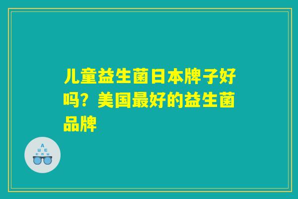 儿童益生菌日本牌子好吗？美国最好的益生菌品牌