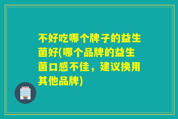 不好吃哪个牌子的益生菌好(哪个品牌的益生菌口感不佳，建议换用其他品牌)
