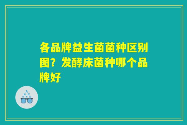 各品牌益生菌菌种区别图？发酵床菌种哪个品牌好